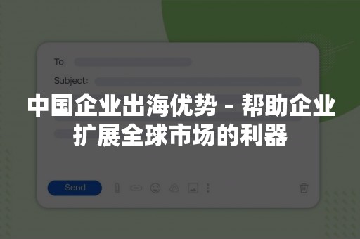 中国企业出海优势 - 帮助企业扩展全球市场的利器