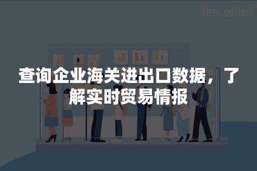 查询企业海关进出口数据，了解实时贸易情报