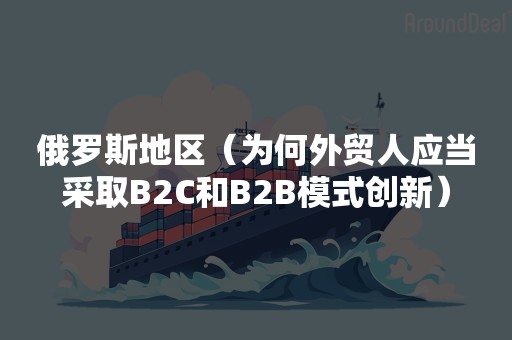 俄罗斯地区（为何外贸人应当采取B2C和B2B模式创新）