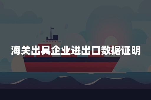 海关出具企业进出口数据证明