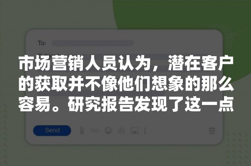 市场营销人员认为，潜在客户的获取并不像他们想象的那么容易。研究报告发现了这一点