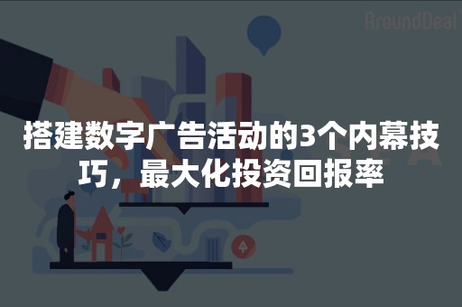 搭建数字广告活动的3个内幕技巧，最大化投资回报率