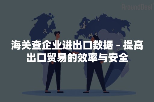 海关查企业进出口数据 - 提高出口贸易的效率与安全