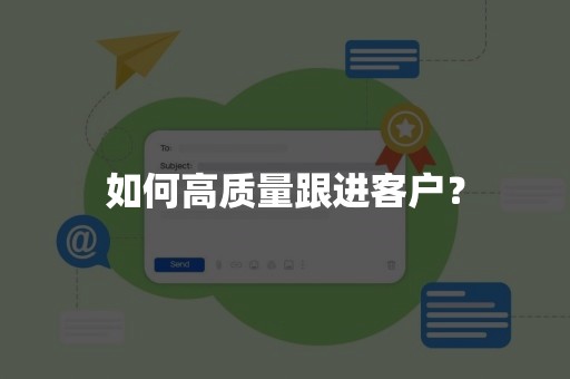 如何高质量跟进客户？