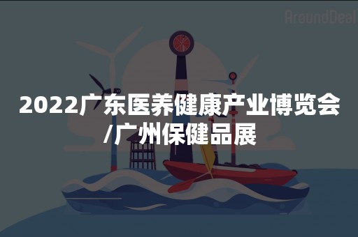 2022广东医养健康产业博览会/广州保健品展