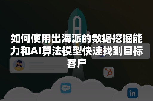 如何使用出海派的数据挖掘能力和AI算法模型快速找到目标客户