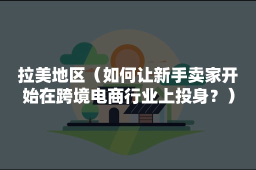 拉美地区（如何让新手卖家开始在跨境电商行业上投身？）