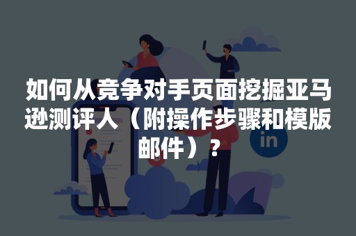 如何从竞争对手页面挖掘亚马逊测评人（附操作步骤和模版邮件）？