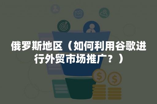 俄罗斯地区（如何利用谷歌进行外贸市场推广？）