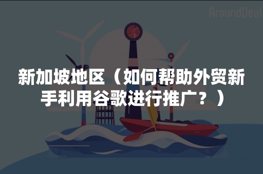 新加坡地区（如何帮助外贸新手利用谷歌进行推广？）