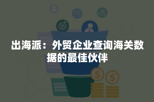 出海派：外贸企业查询海关数据的最佳伙伴