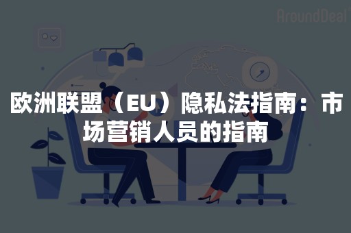 欧洲联盟（EU）隐私法指南：市场营销人员的指南