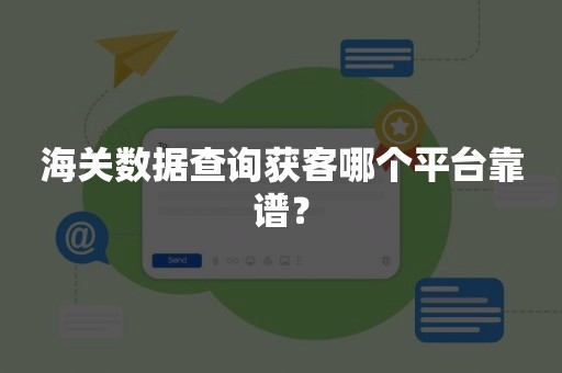 海关数据查询获客哪个平台靠谱？