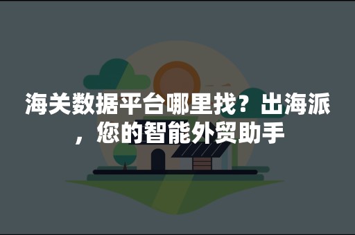 海关数据平台哪里找？出海派，您的智能外贸助手