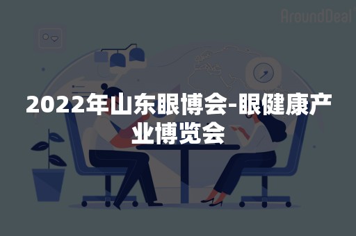 2022年山东眼博会-眼健康产业博览会