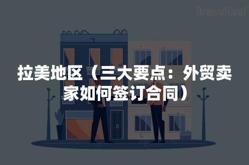 拉美地区（三大要点：外贸卖家如何签订合同）