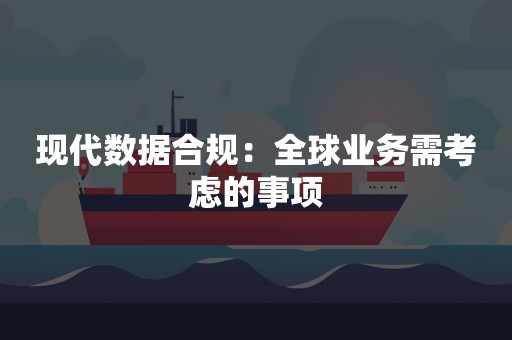 现代数据合规：全球业务需考虑的事项