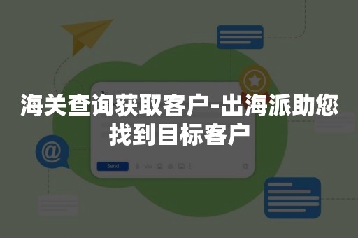 海关查询获取客户-出海派助您找到目标客户