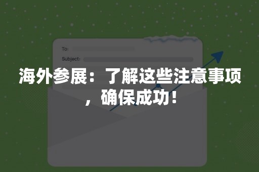 海外参展：了解这些注意事项，确保成功！