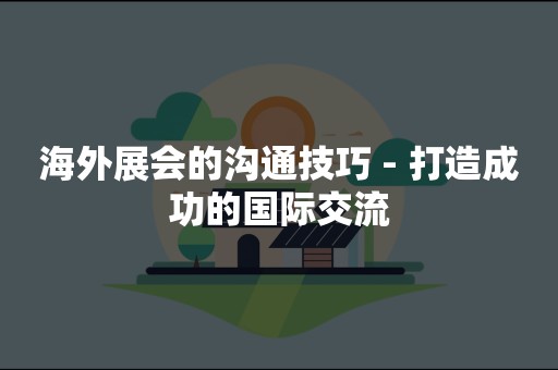 海外展会的沟通技巧 - 打造成功的国际交流