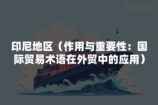 印尼地区（作用与重要性：国际贸易术语在外贸中的应用）