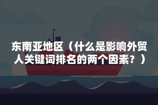 东南亚地区（什么是影响外贸人关键词排名的两个因素？）