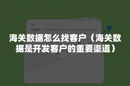 海关数据怎么找客户（海关数据是开发客户的重要渠道）