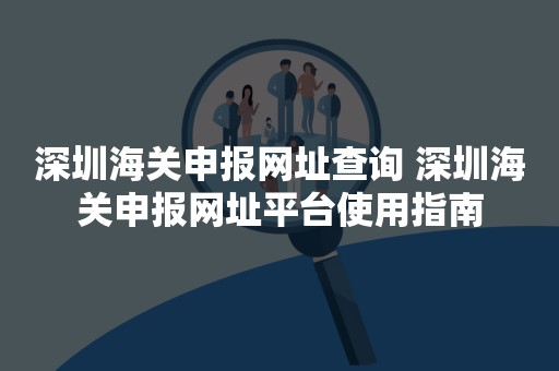 深圳海关申报网址查询 深圳海关申报网址平台使用指南