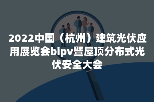 2022中国（杭州）建筑光伏应用展览会bipv暨屋顶分布式光伏安全大会