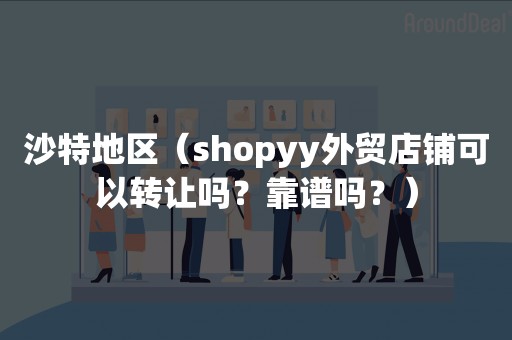 沙特地区（shopyy外贸店铺可以转让吗？靠谱吗？）