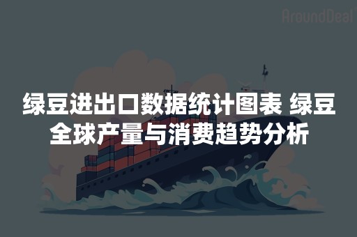 绿豆进出口数据统计图表 绿豆全球产量与消费趋势分析