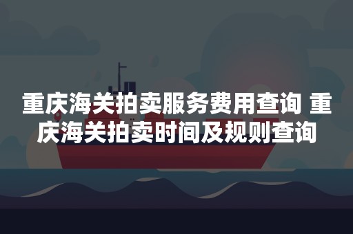 重庆海关拍卖服务费用查询 重庆海关拍卖时间及规则查询