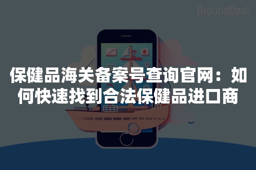 保健品海关备案号查询官网：如何快速找到合法保健品进口商