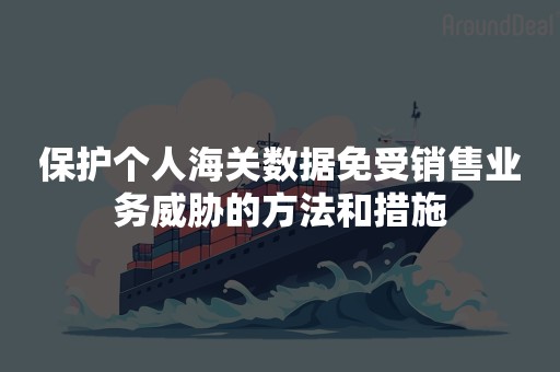 保护个人海关数据免受销售业务威胁的方法和措施