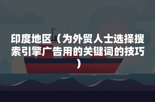 印度地区（为外贸人士选择搜索引擎广告用的关键词的技巧）