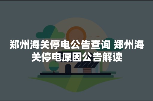 郑州海关停电公告查询 郑州海关停电原因公告解读