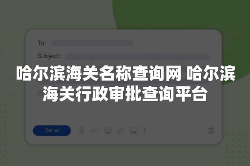 哈尔滨海关名称查询网 哈尔滨海关行政审批查询平台