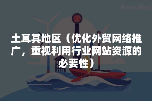 土耳其地区（优化外贸网络推广，重视利用行业网站资源的必要性）