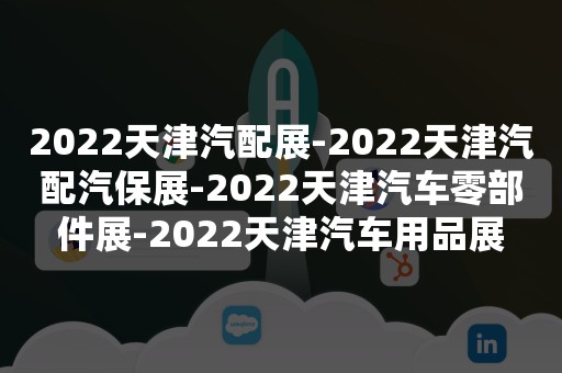 2022天津汽配展-2022天津汽配汽保展-2022天津汽车零部件展-2022天津汽车用品展