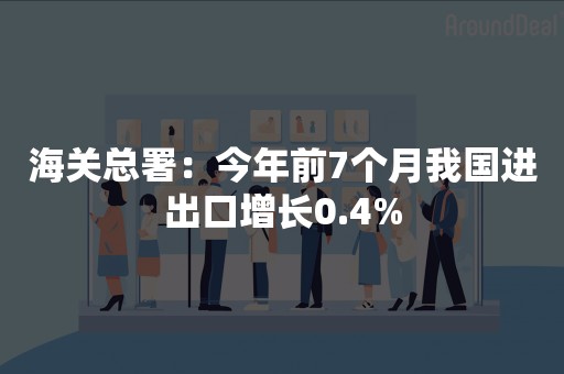 海关总署：今年前7个月我国进出口增长0.4%