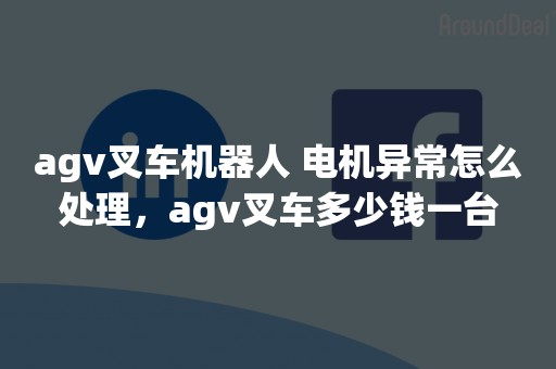 agv叉车机器人 电机异常怎么处理，agv叉车多少钱一台