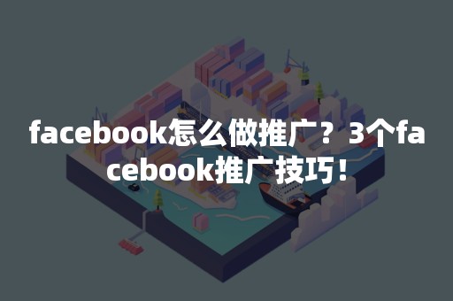 facebook怎么做推广？3个facebook推广技巧！