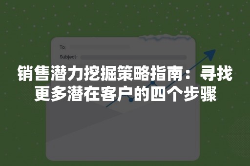 销售潜力挖掘策略指南：寻找更多潜在客户的四个步骤