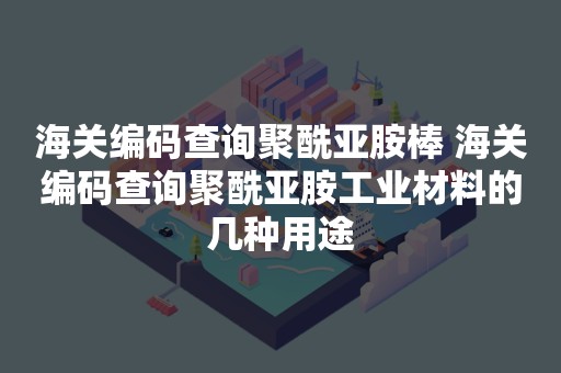 海关编码查询聚酰亚胺棒 海关编码查询聚酰亚胺工业材料的几种用途