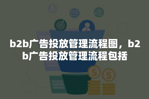 b2b广告投放管理流程图，b2b广告投放管理流程包括