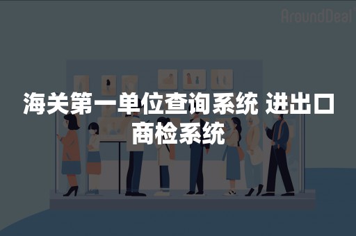 海关第一单位查询系统 进出口商检系统