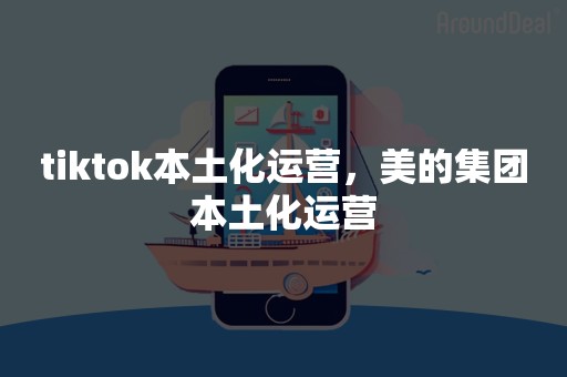 tiktok本土化运营，美的集团本土化运营