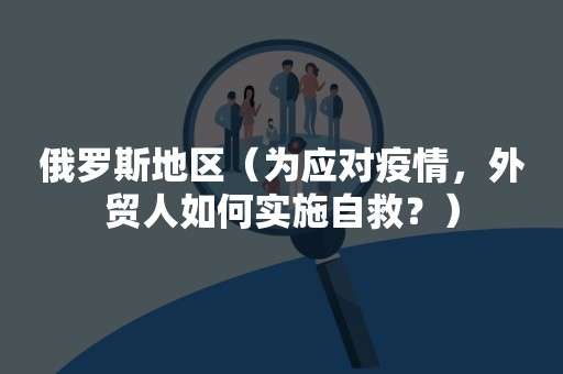 俄罗斯地区（为应对疫情，外贸人如何实施自救？）