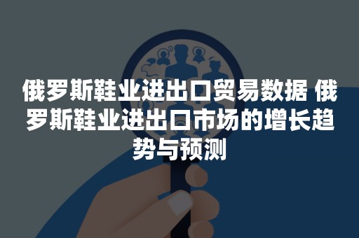 俄罗斯鞋业进出口贸易数据 俄罗斯鞋业进出口市场的增长趋势与预测