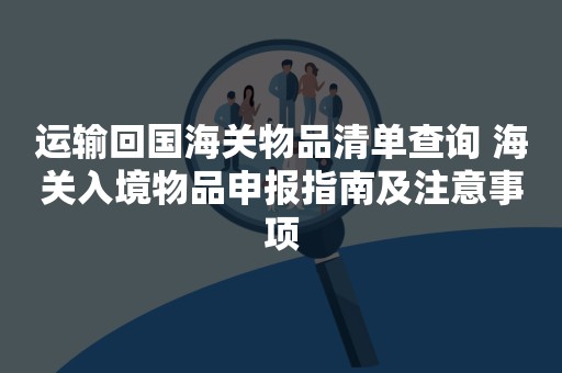 运输回国海关物品清单查询 海关入境物品申报指南及注意事项